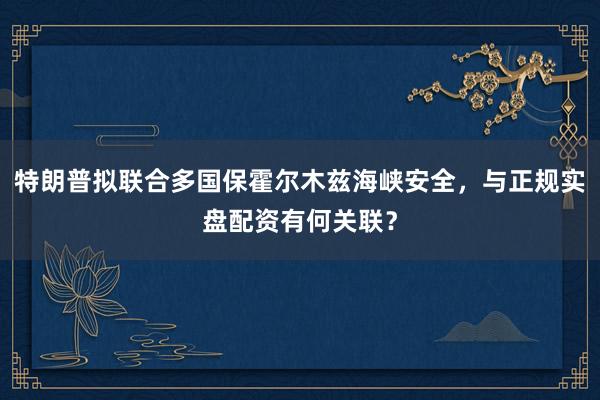 特朗普拟联合多国保霍尔木兹海峡安全，与正规实盘配资有何关联？