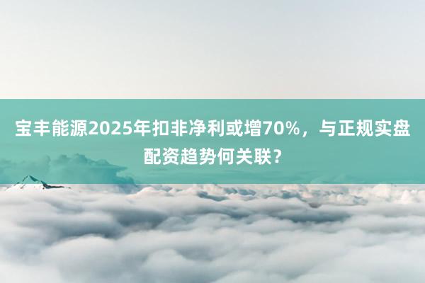 宝丰能源2025年扣非净利或增70%，与正规实盘配资趋势何关联？