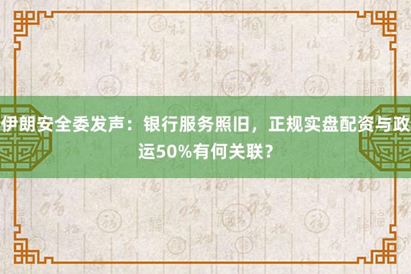 伊朗安全委发声：银行服务照旧，正规实盘配资与政运50%有何关联？