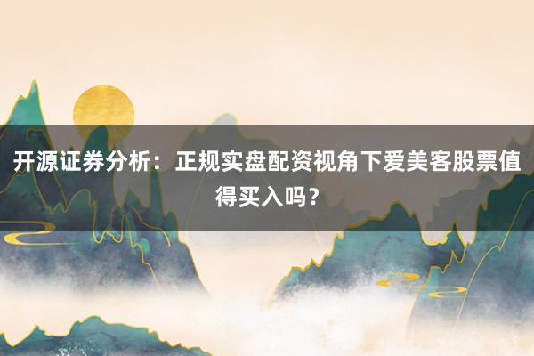 开源证券分析：正规实盘配资视角下爱美客股票值得买入吗？