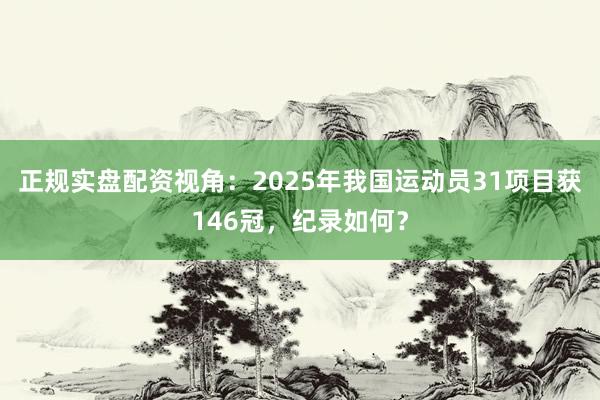 正规实盘配资视角：2025年我国运动员31项目获146冠，纪录如何？