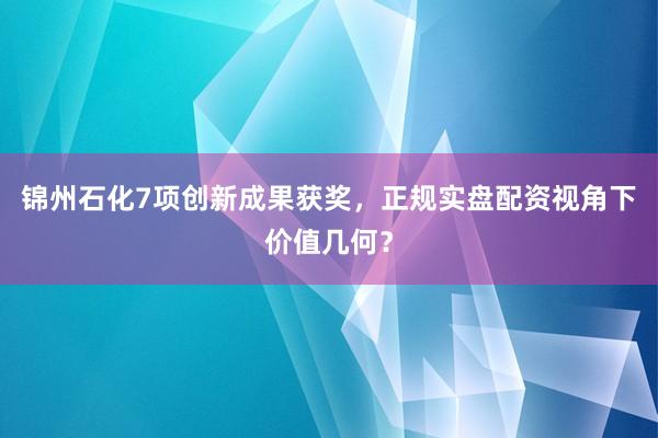 锦州石化7项创新成果获奖，正规实盘配资视角下价值几何？