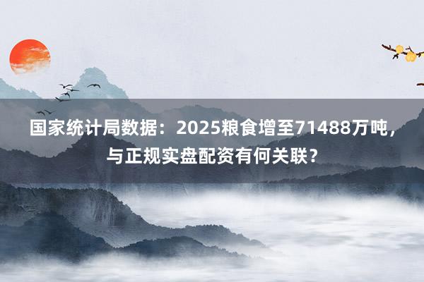 国家统计局数据：2025粮食增至71488万吨，与正规实盘配资有何关联？