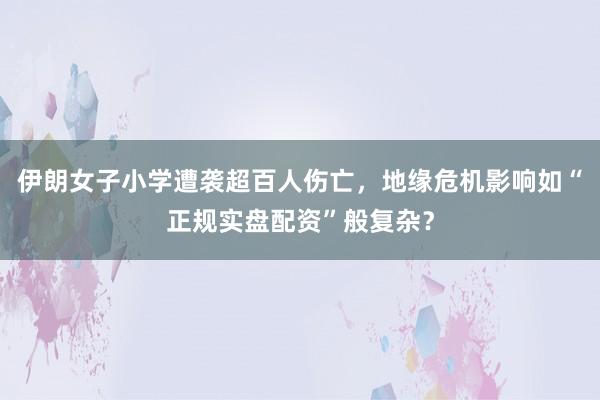 伊朗女子小学遭袭超百人伤亡，地缘危机影响如“正规实盘配资”般复杂？