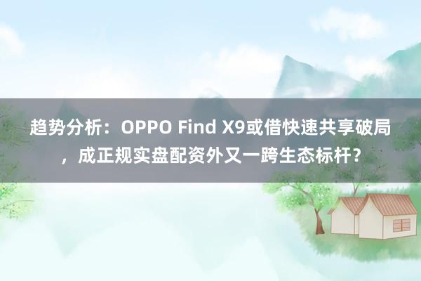 趋势分析：OPPO Find X9或借快速共享破局，成正规实盘配资外又一跨生态标杆？