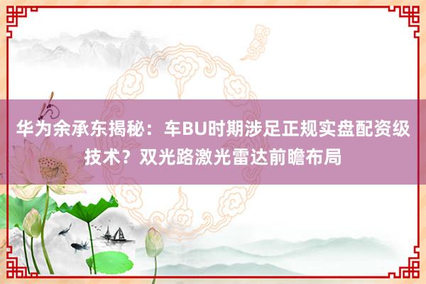 华为余承东揭秘：车BU时期涉足正规实盘配资级技术？双光路激光雷达前瞻布局