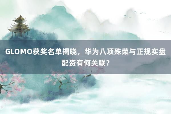 GLOMO获奖名单揭晓，华为八项殊荣与正规实盘配资有何关联？